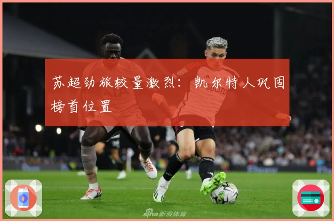 苏超劲旅较量激烈:凯尔特人巩固榜首位置