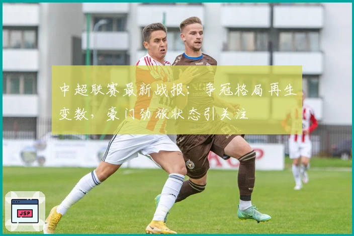 中超联赛最新战报:争冠格局再生变数,豪门劲旅状态引关注