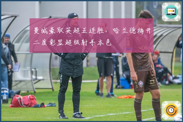 曼城豪取英超五连胜，哈兰德梅开二度彰显超级射手本色