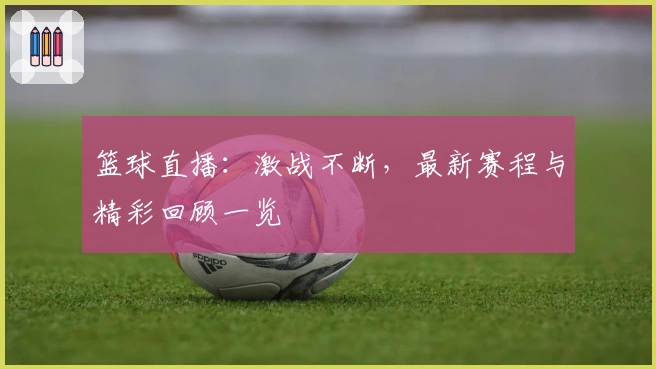 篮球直播：激战不断，最新赛程与精彩回顾一览
