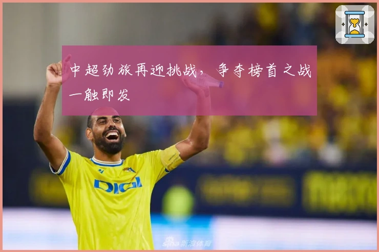 中超劲旅再迎挑战，争夺榜首之战一触即发