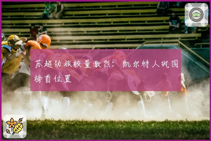 苏超劲旅较量激烈：凯尔特人巩固榜首位置