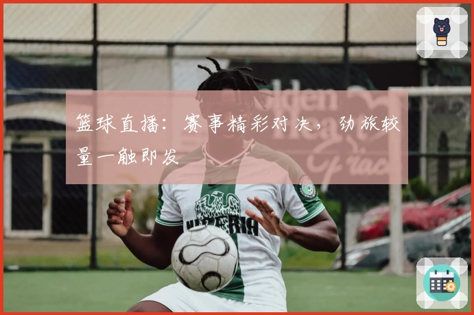篮球直播：赛事精彩对决，劲旅较量一触即发