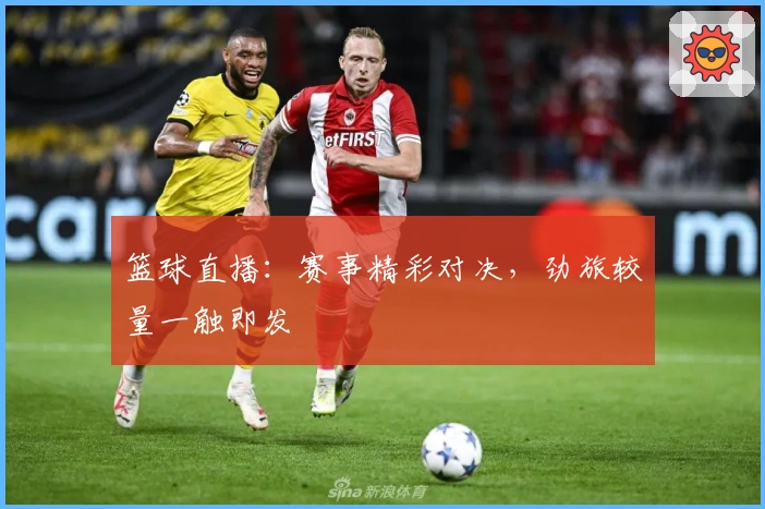 篮球直播：赛事精彩对决，劲旅较量一触即发