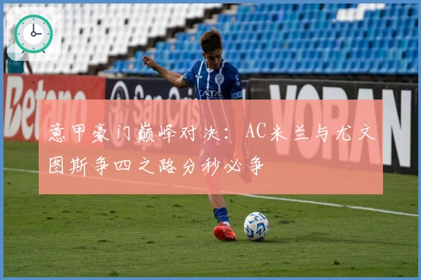 意甲豪门巅峰对决：AC米兰与尤文图斯争四之路分秒必争