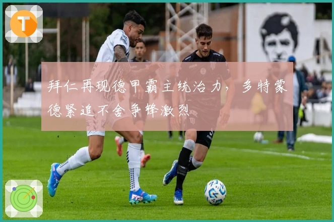 拜仁再现德甲霸主统治力，多特蒙德紧追不舍争锋激烈