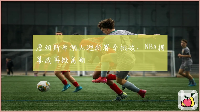 詹姆斯率湖人迎新赛季挑战，NBA揭幕战再掀高潮