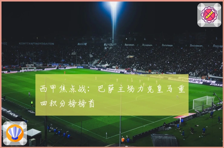 西甲焦点战：巴萨主场力克皇马 重回积分榜榜首