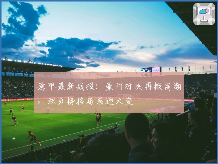 意甲最新战报：豪门对决再掀高潮，积分榜格局或迎大变