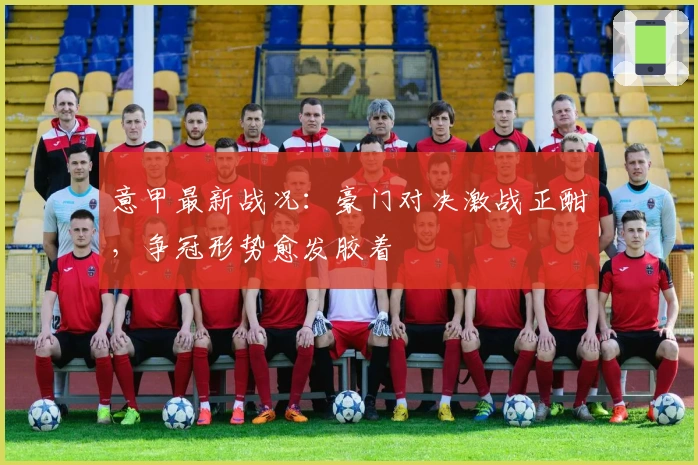 意甲最新战况：豪门对决激战正酣，争冠形势愈发胶着