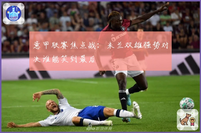 意甲联赛焦点战：米兰双雄强势对决谁能笑到最后