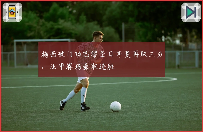 梅西破门助巴黎圣日耳曼再取三分，法甲赛场豪取连胜