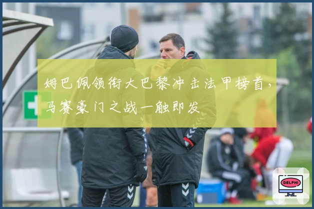 姆巴佩领衔大巴黎冲击法甲榜首，马赛豪门之战一触即发