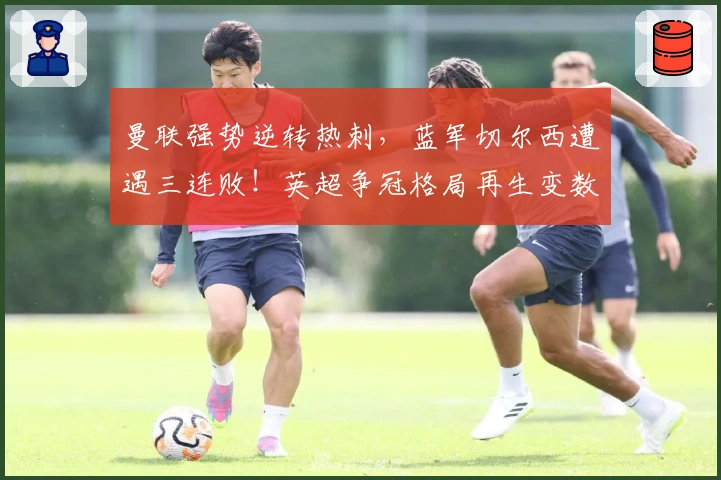 曼联强势逆转热刺，蓝军切尔西遭遇三连败！英超争冠格局再生变数