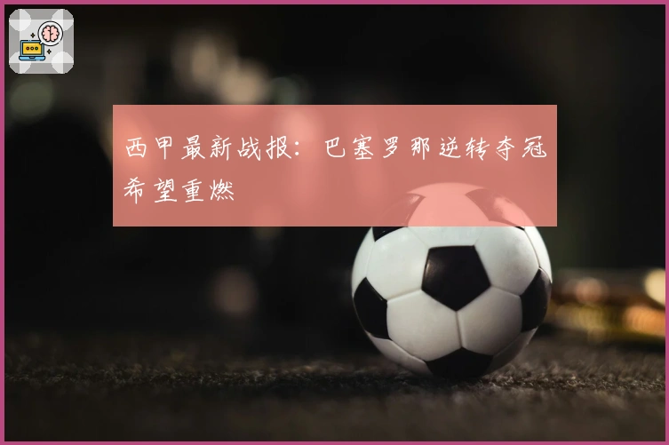 西甲最新战报：巴塞罗那逆转夺冠希望重燃