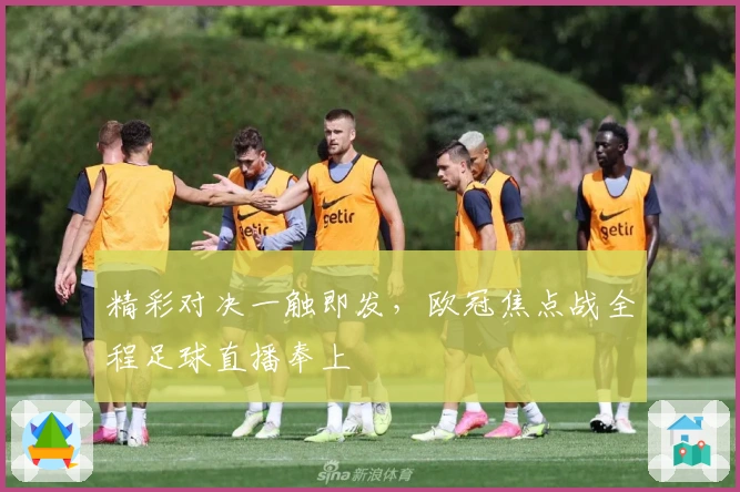 精彩对决一触即发，欧冠焦点战全程足球直播奉上