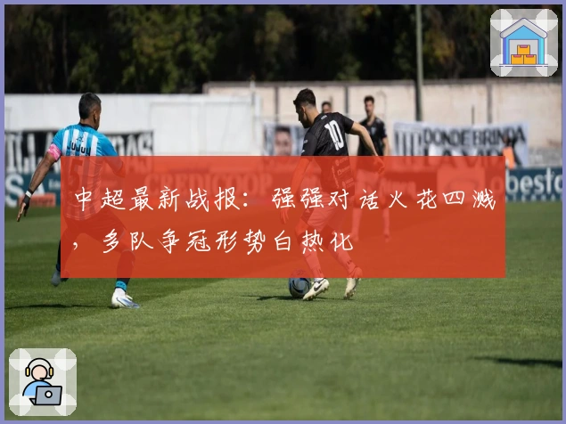 中超最新战报：强强对话火花四溅，多队争冠形势白热化