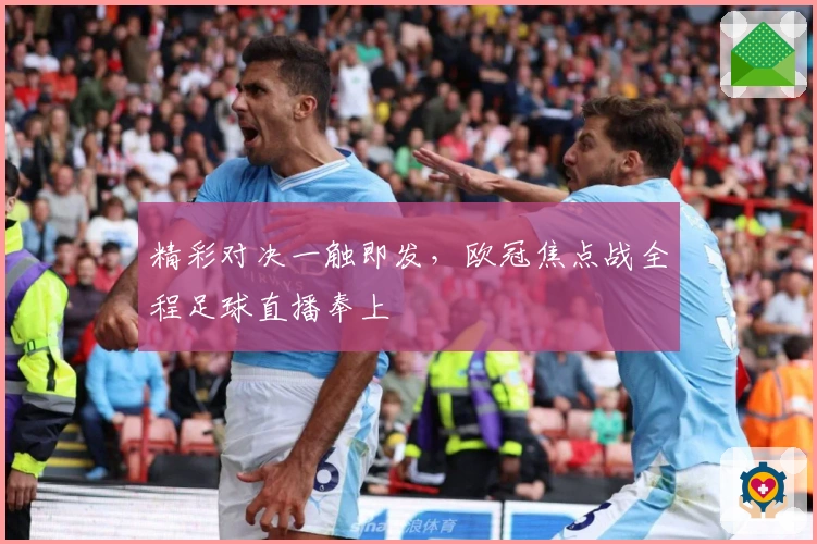 精彩对决一触即发，欧冠焦点战全程足球直播奉上
