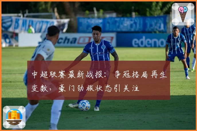 中超联赛最新战报：争冠格局再生变数，豪门劲旅状态引关注