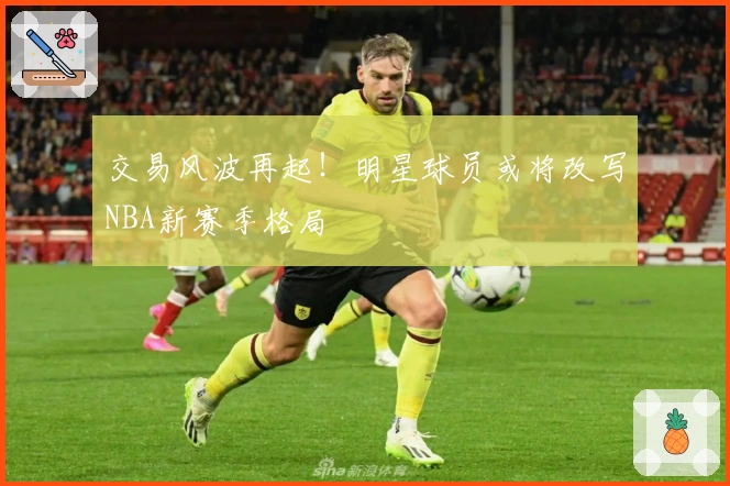 交易风波再起！明星球员或将改写NBA新赛季格局